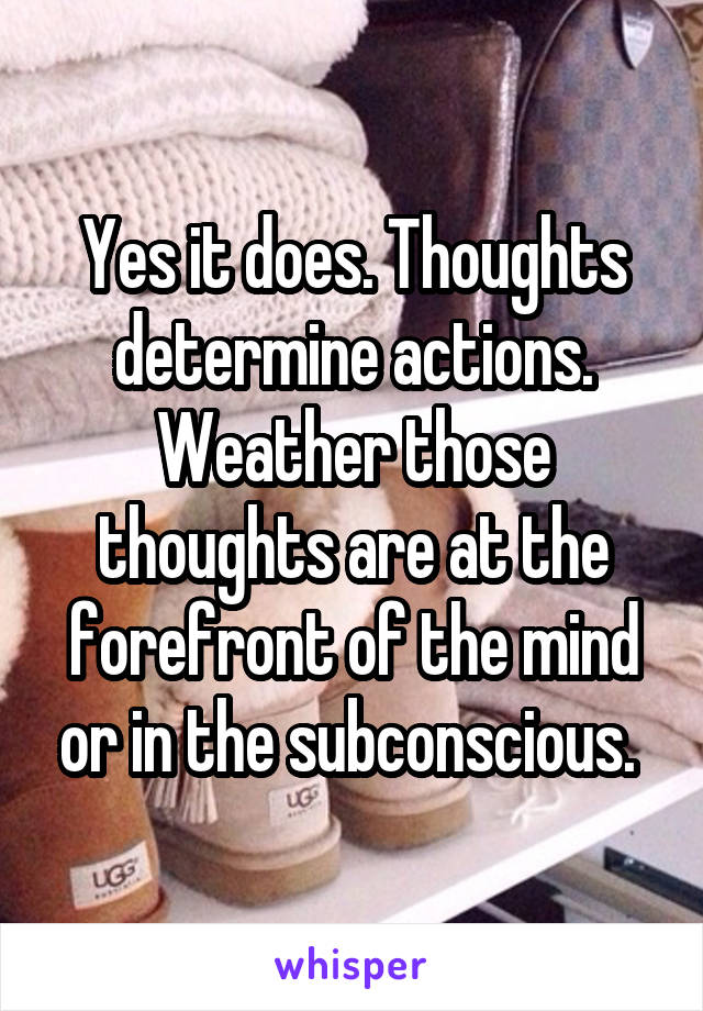 Yes it does. Thoughts determine actions. Weather those thoughts are at the forefront of the mind or in the subconscious. 