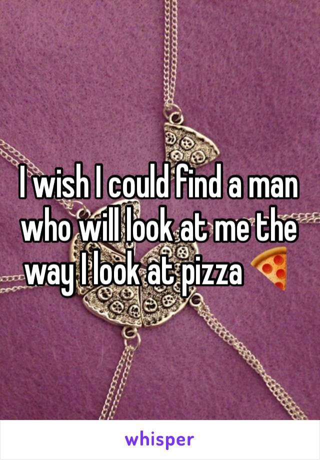 I wish I could find a man who will look at me the way I look at pizza 🍕 