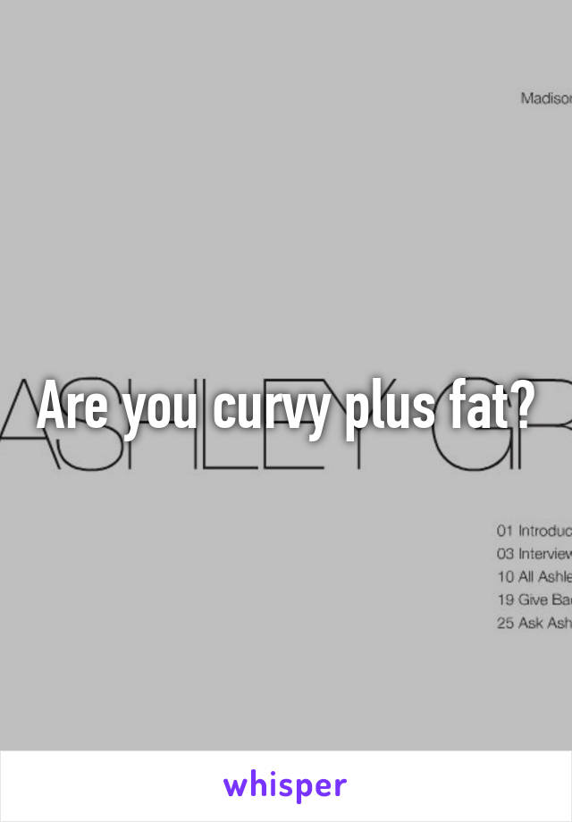 Are you curvy plus fat?