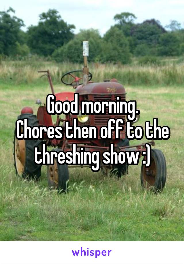 Good morning.
Chores then off to the threshing show :)