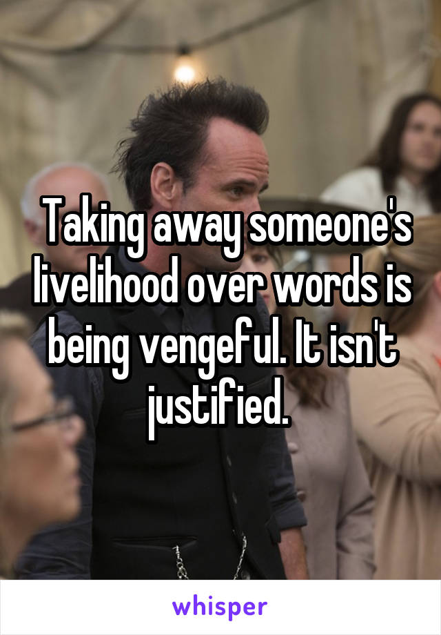  Taking away someone's livelihood over words is being vengeful. It isn't justified. 