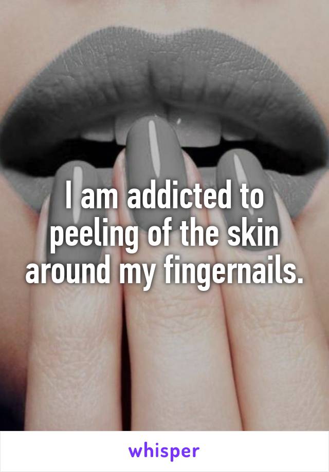 I am addicted to peeling of the skin around my fingernails.