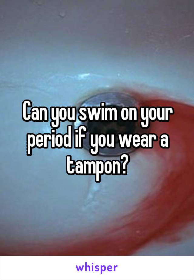 Can you swim on your period if you wear a tampon?