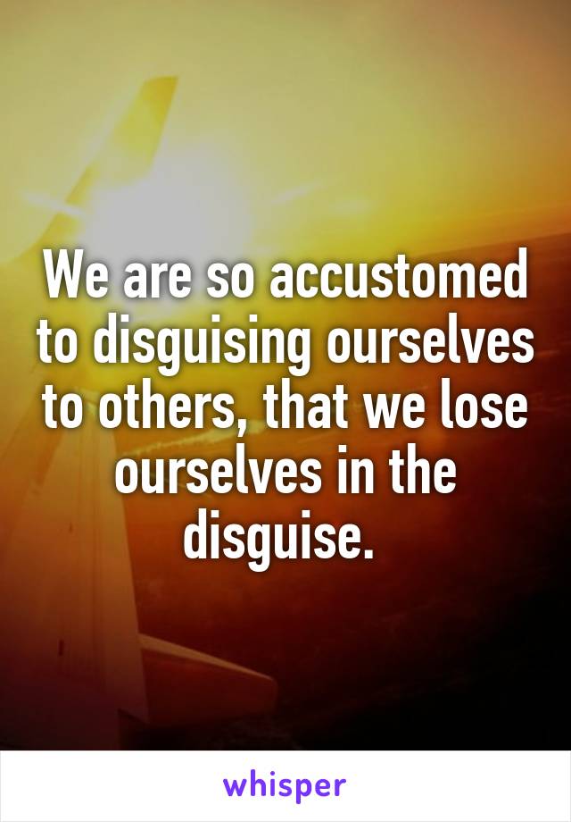We are so accustomed to disguising ourselves to others, that we lose ourselves in the disguise. 
