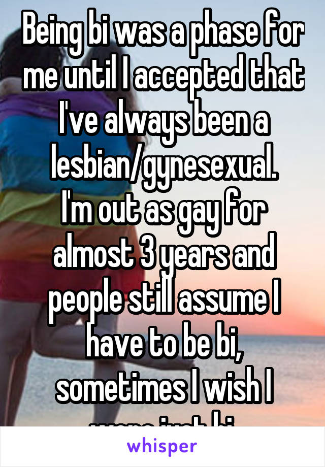 Being bi was a phase for me until I accepted that I've always been a lesbian/gynesexual.
I'm out as gay for almost 3 years and people still assume I have to be bi, sometimes I wish I were just bi.