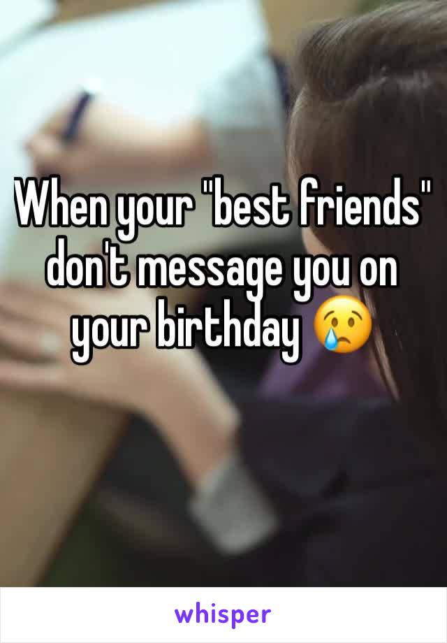 When your "best friends" don't message you on your birthday 😢