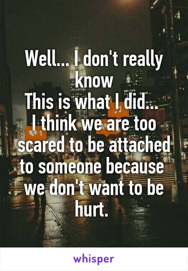 Well... I don't really know
This is what I did... 
I think we are too scared to be attached to someone because  we don't want to be hurt. 