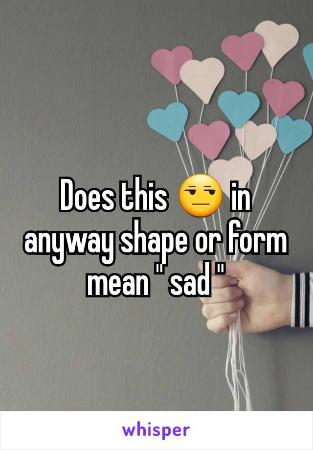 Does this 😒 in  anyway shape or form mean " sad "