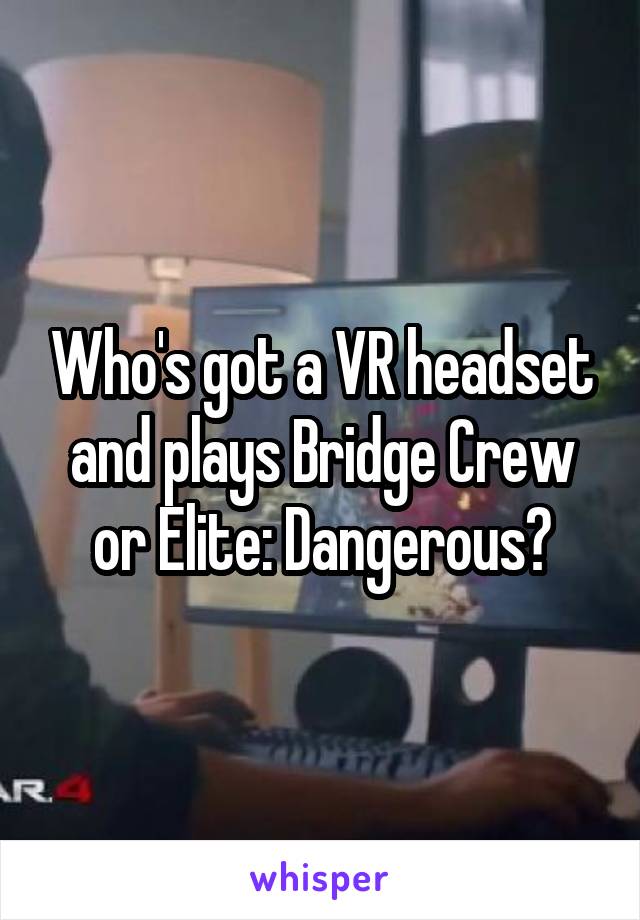 Who's got a VR headset and plays Bridge Crew or Elite: Dangerous?