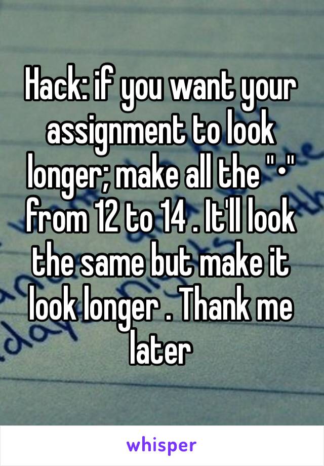 Hack: if you want your assignment to look longer; make all the "•" from 12 to 14 . It'll look the same but make it look longer . Thank me later 