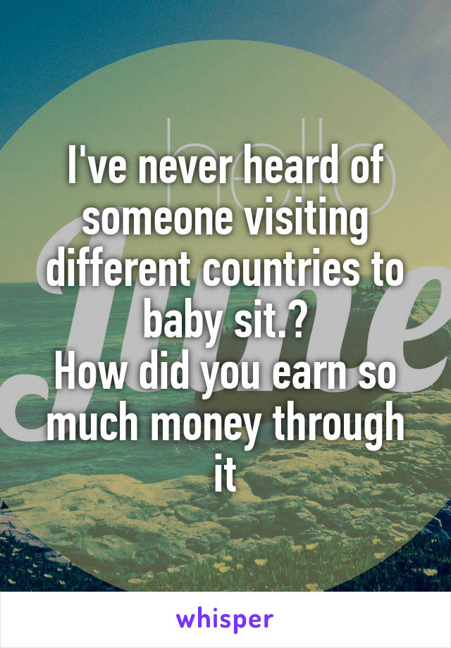 I've never heard of someone visiting different countries to baby sit.?
How did you earn so much money through it