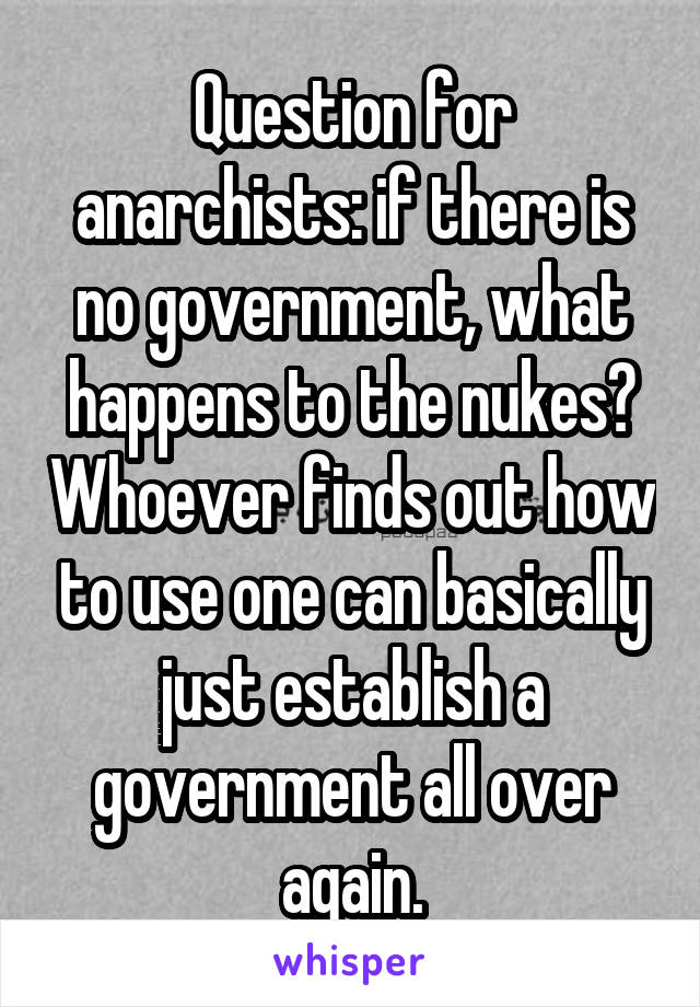 Question for anarchists: if there is no government, what happens to the nukes? Whoever finds out how to use one can basically just establish a government all over again.