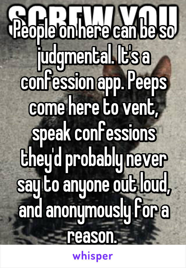 People on here can be so judgmental. It's a confession app. Peeps come here to vent, speak confessions they'd probably never say to anyone out loud, and anonymously for a reason. 