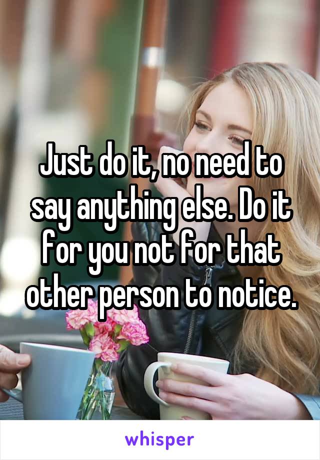 Just do it, no need to say anything else. Do it for you not for that other person to notice.