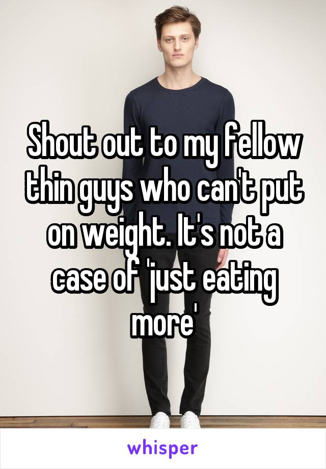 Shout out to my fellow thin guys who can't put on weight. It's not a case of 'just eating more'