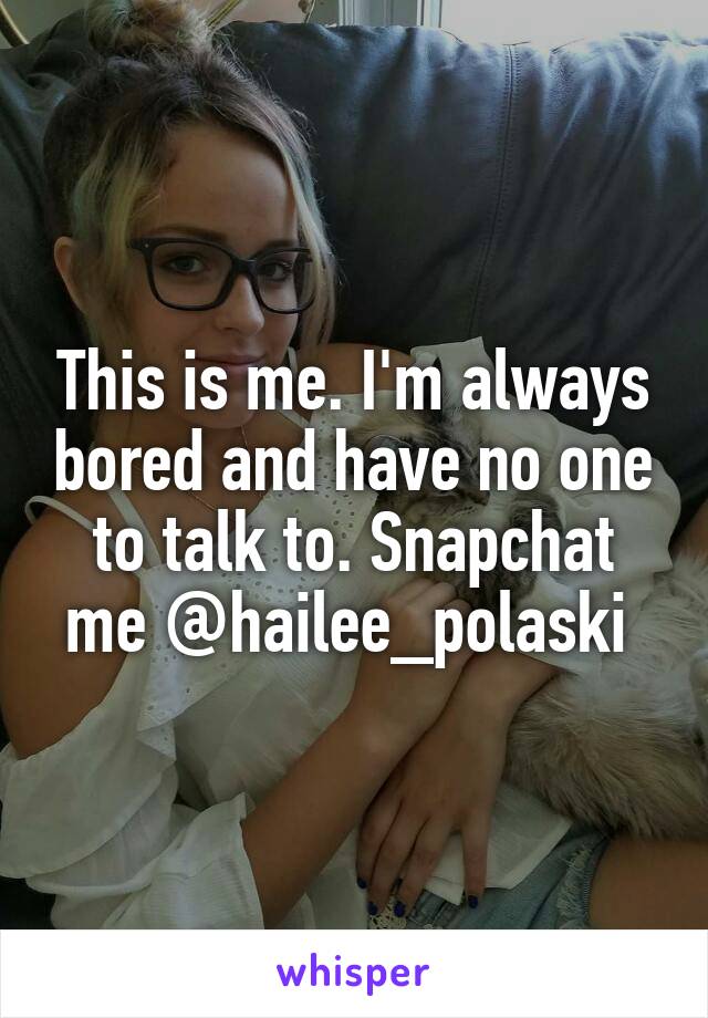 This is me. I'm always bored and have no one to talk to. Snapchat me @hailee_polaski 