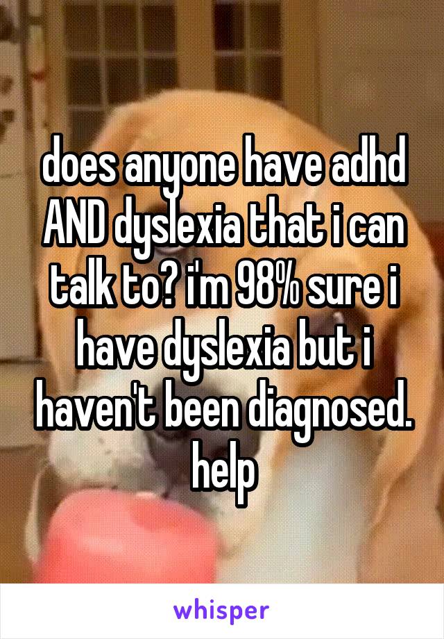 does anyone have adhd AND dyslexia that i can talk to? i'm 98% sure i have dyslexia but i haven't been diagnosed. help