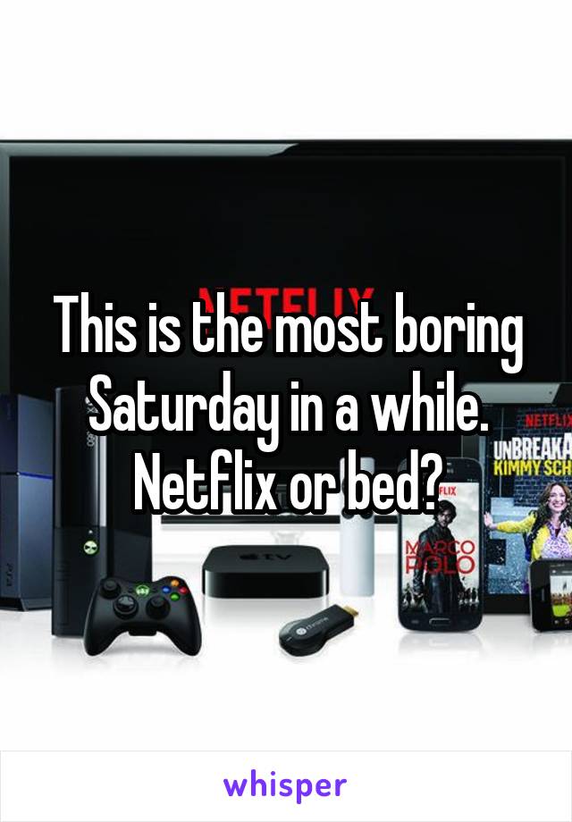 This is the most boring Saturday in a while. Netflix or bed?