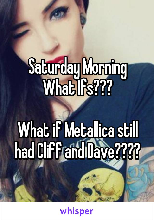 Saturday Morning
What Ifs???

What if Metallica still had Cliff and Dave????