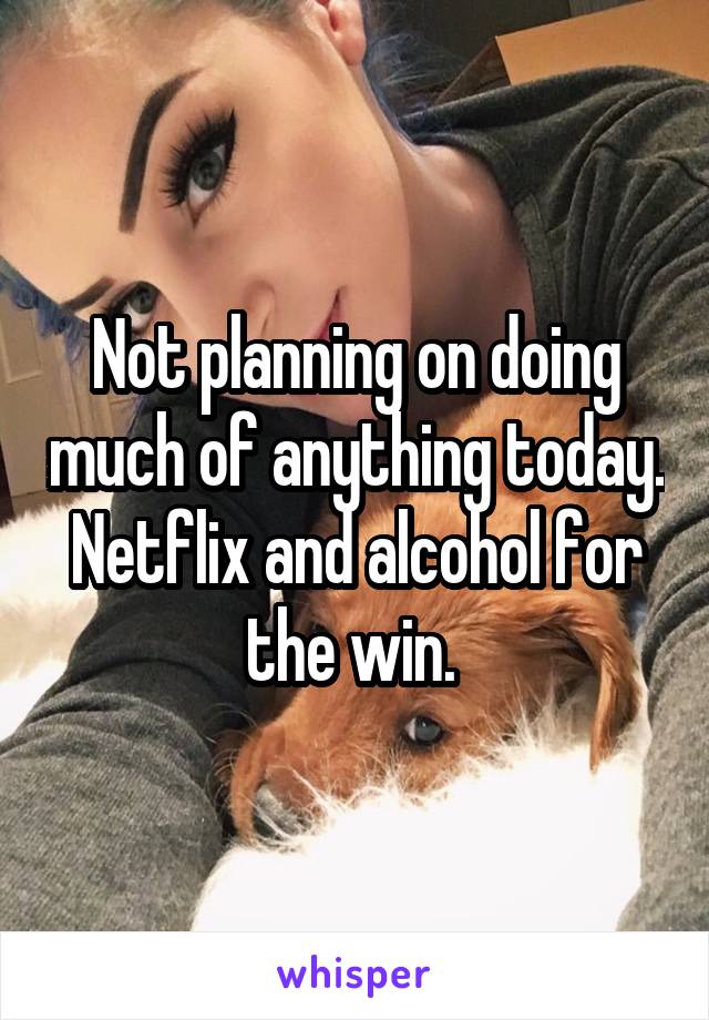 Not planning on doing much of anything today. Netflix and alcohol for the win. 