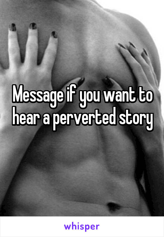 Message if you want to hear a perverted story 
