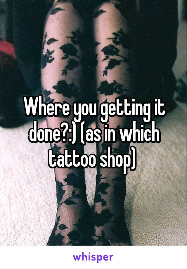 Where you getting it done?:) (as in which tattoo shop) 