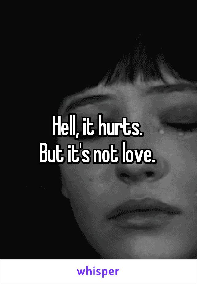 Hell, it hurts. 
But it's not love. 