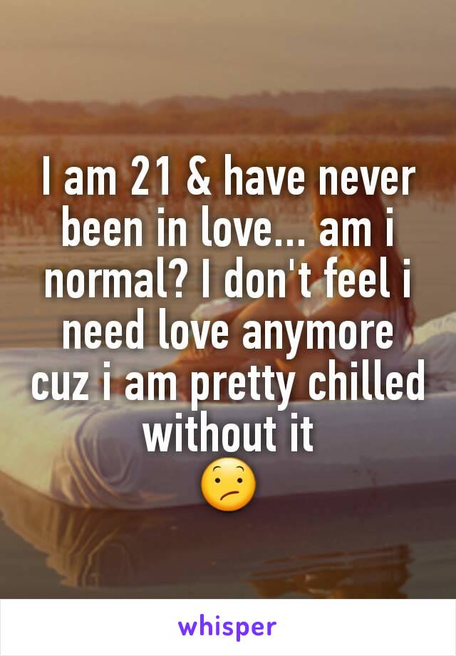 I am 21 & have never been in love... am i normal? I don't feel i need love anymore cuz i am pretty chilled without it
😕