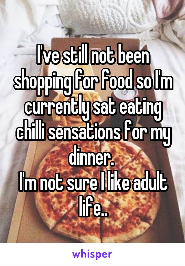 I've still not been shopping for food so I'm currently sat eating chilli sensations for my dinner. 
I'm not sure I like adult life..