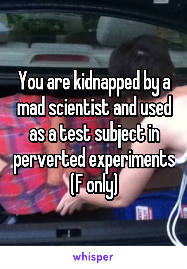 You are kidnapped by a mad scientist and used as a test subject in perverted experiments
(F only)