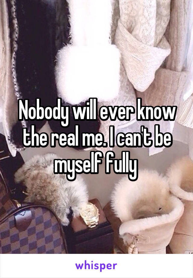 Nobody will ever know the real me. I can't be myself fully 