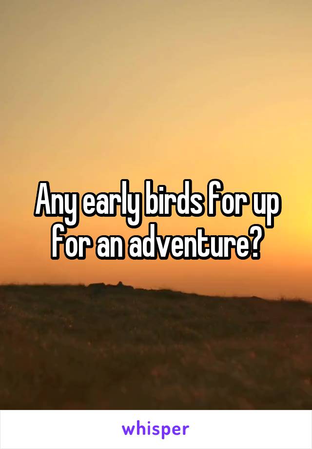 Any early birds for up for an adventure?