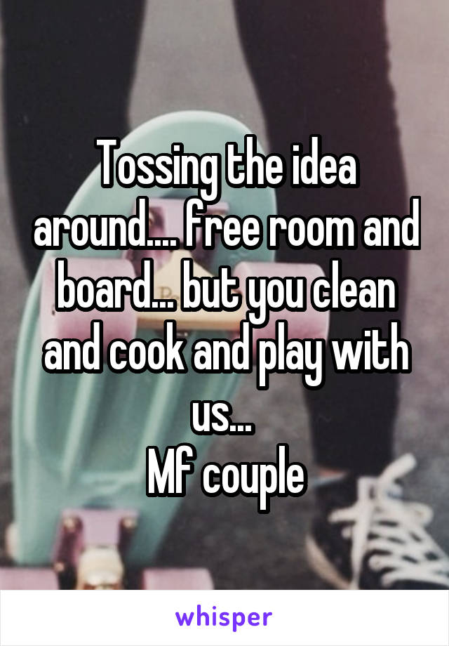 Tossing the idea around.... free room and board... but you clean and cook and play with us... 
Mf couple