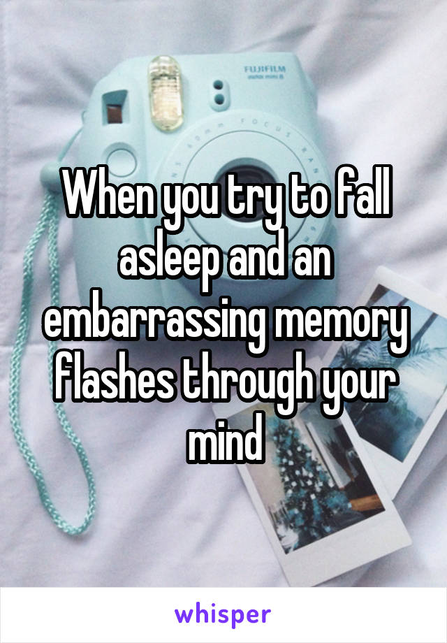 When you try to fall asleep and an embarrassing memory flashes through your mind