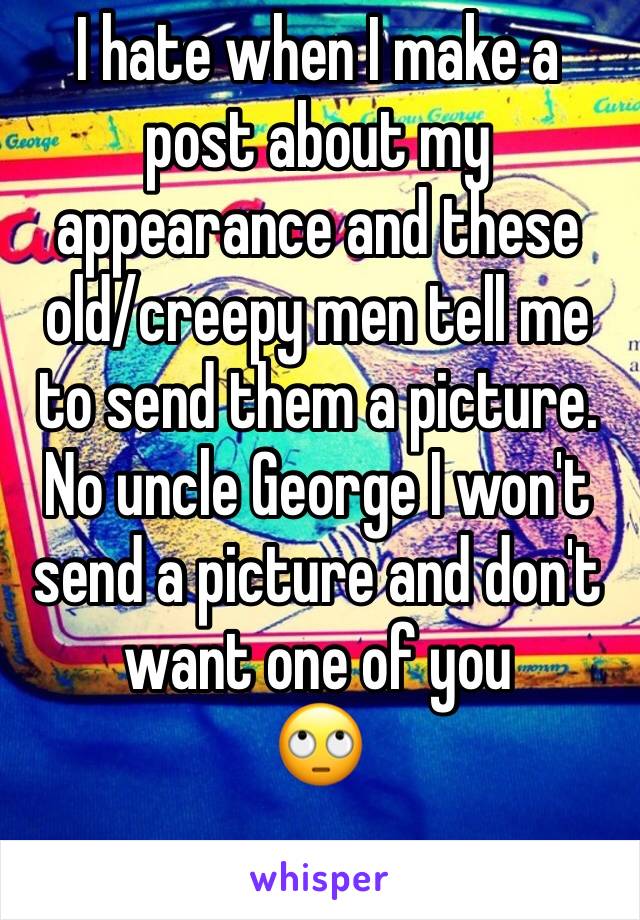 I hate when I make a post about my appearance and these old/creepy men tell me to send them a picture.
No uncle George I won't send a picture and don't want one of you
🙄