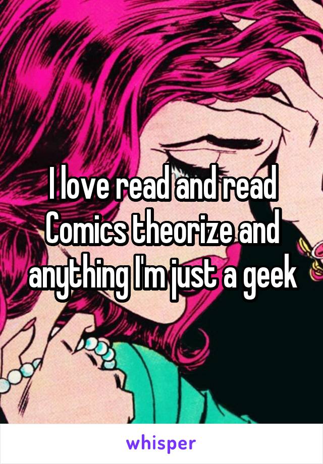 I love read and read Comics theorize and anything I'm just a geek