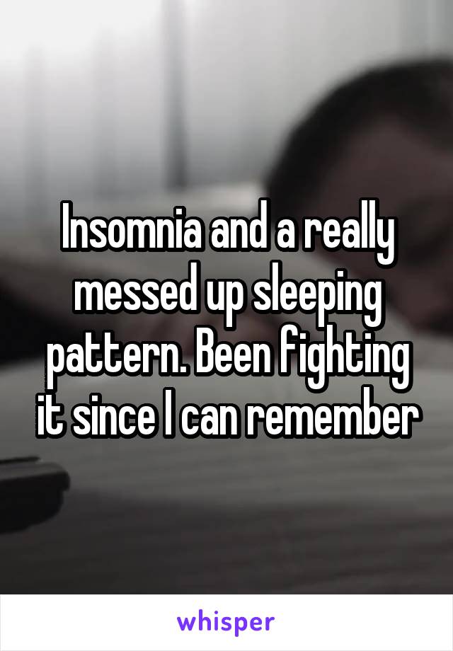 Insomnia and a really messed up sleeping pattern. Been fighting it since I can remember