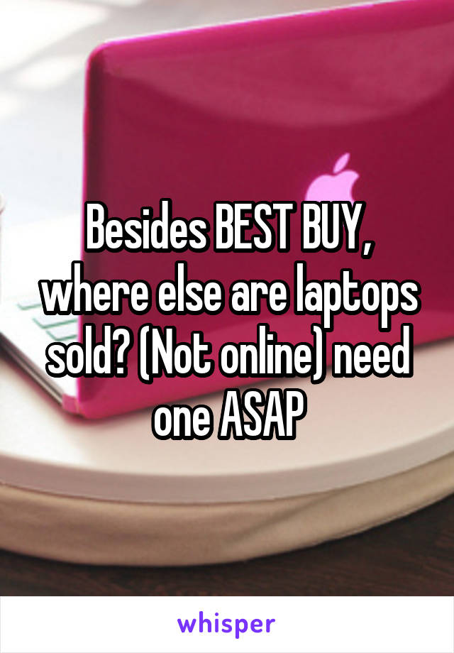 Besides BEST BUY, where else are laptops sold? (Not online) need one ASAP