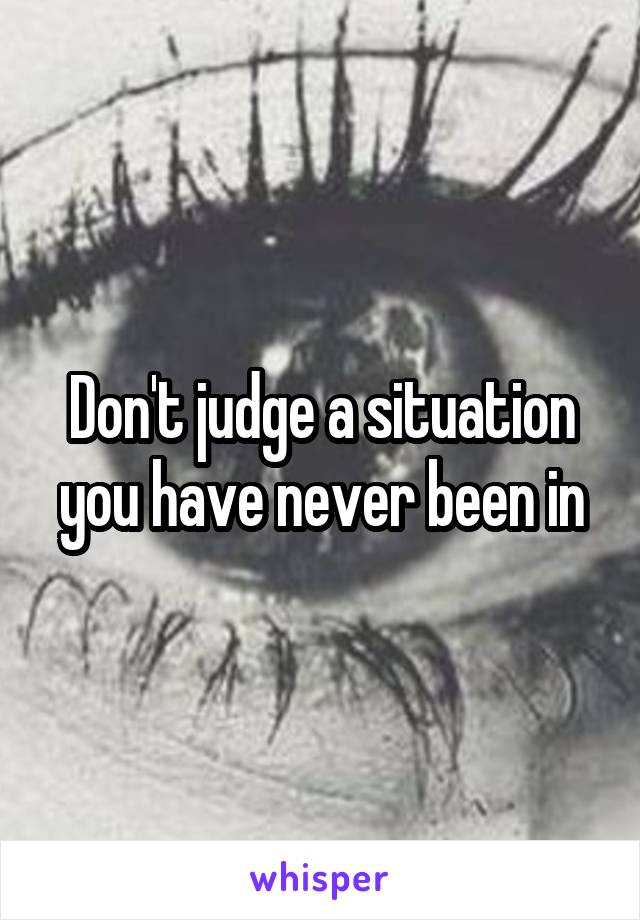 Don't judge a situation you have never been in