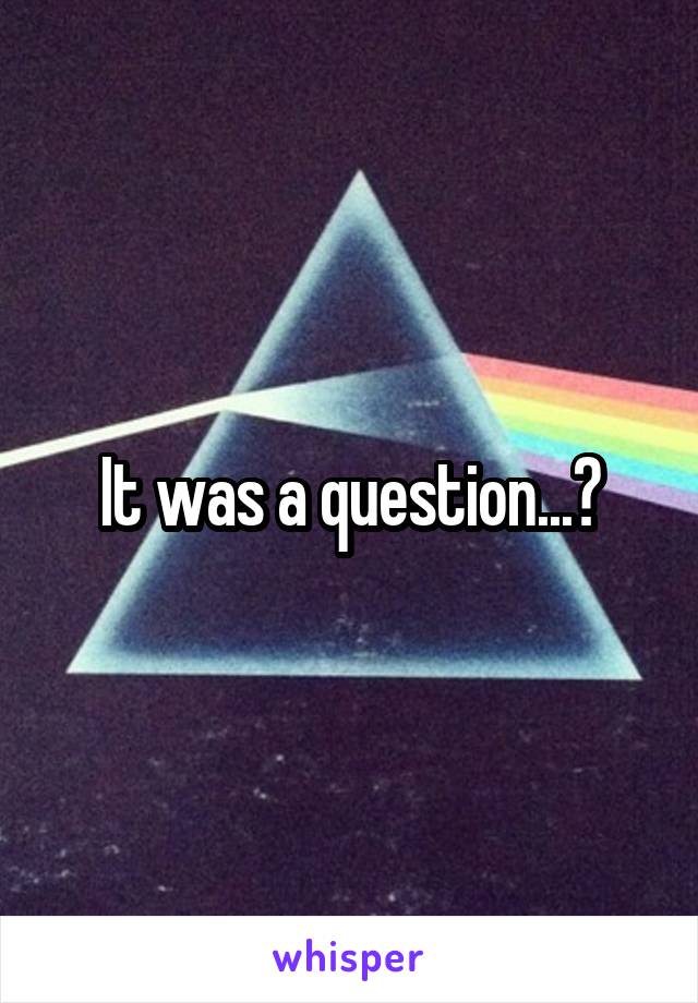 It was a question...?