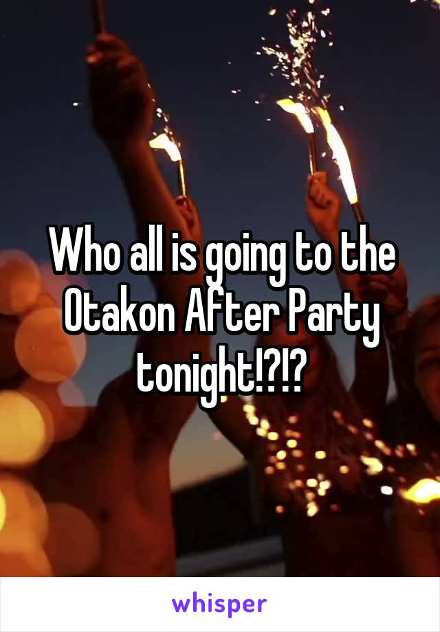 Who all is going to the Otakon After Party tonight!?!?