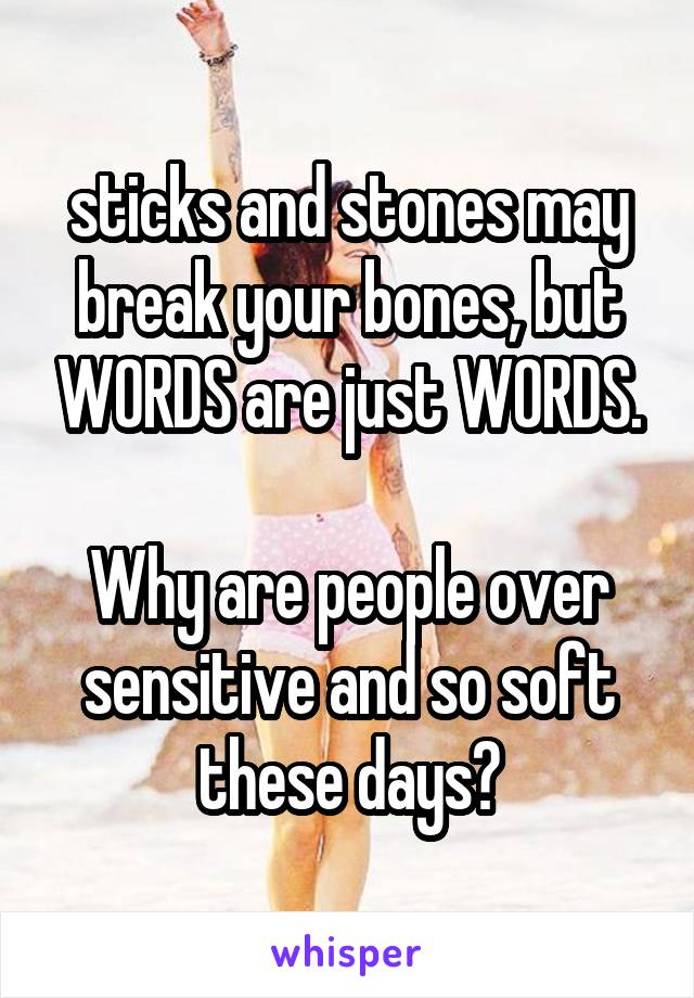 sticks and stones may break your bones, but WORDS are just WORDS.

Why are people over sensitive and so soft these days?
