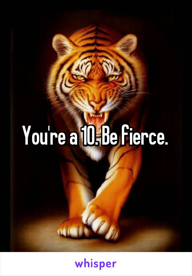 You're a 10. Be fierce. 