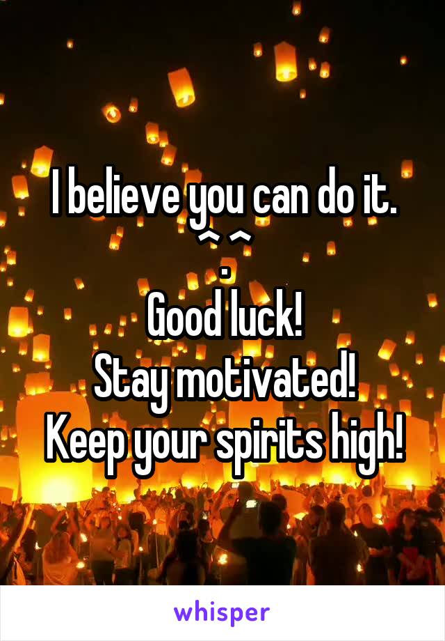 I believe you can do it.
^.^
Good luck!
Stay motivated!
Keep your spirits high!