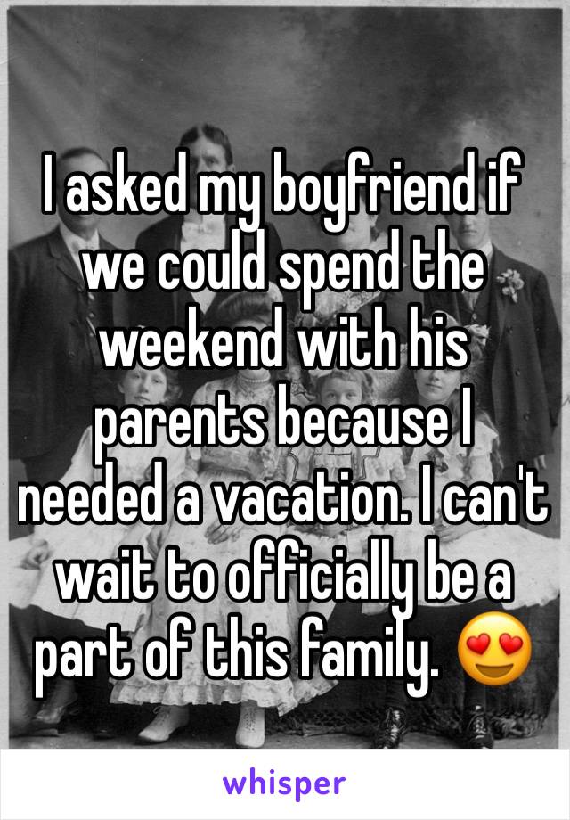 I asked my boyfriend if we could spend the weekend with his parents because I needed a vacation. I can't wait to officially be a part of this family. 😍