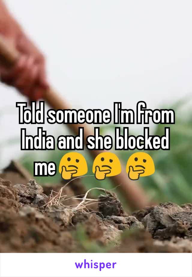 Told someone I'm from India and she blocked me🤔🤔🤔