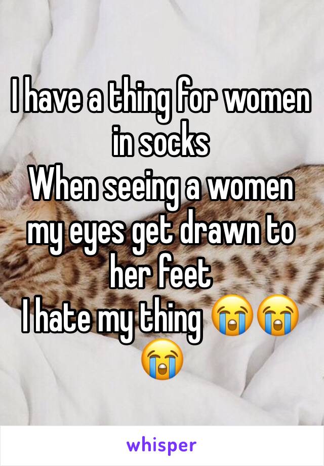 I have a thing for women in socks
When seeing a women my eyes get drawn to her feet
I hate my thing 😭😭😭