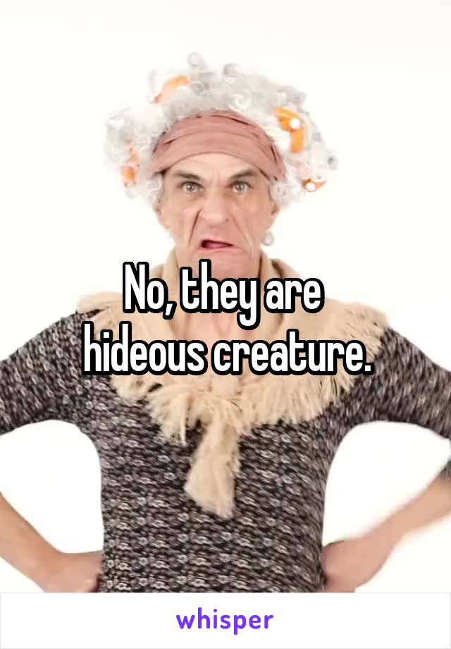 No, they are 
hideous creature.