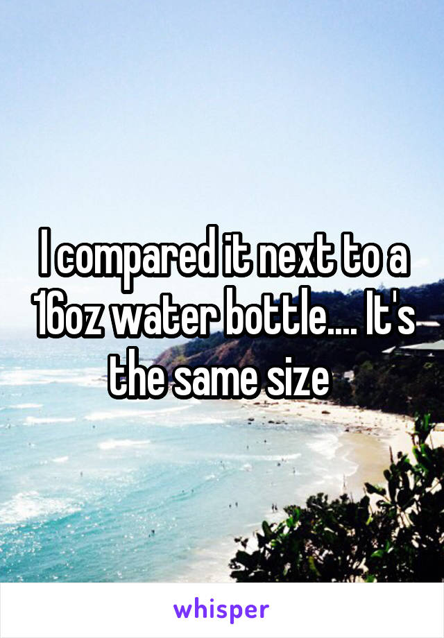 I compared it next to a 16oz water bottle.... It's the same size 