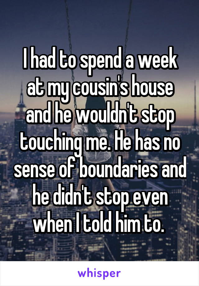 I had to spend a week at my cousin's house and he wouldn't stop touching me. He has no sense of boundaries and he didn't stop even when I told him to. 